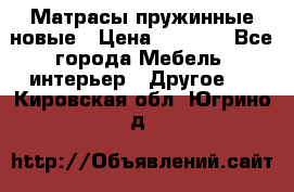 Матрасы пружинные новые › Цена ­ 4 250 - Все города Мебель, интерьер » Другое   . Кировская обл.,Югрино д.